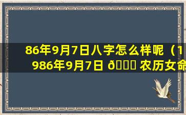 86年9月7日八字怎么样呢（1986年9月7日 🍁 农历女命运）